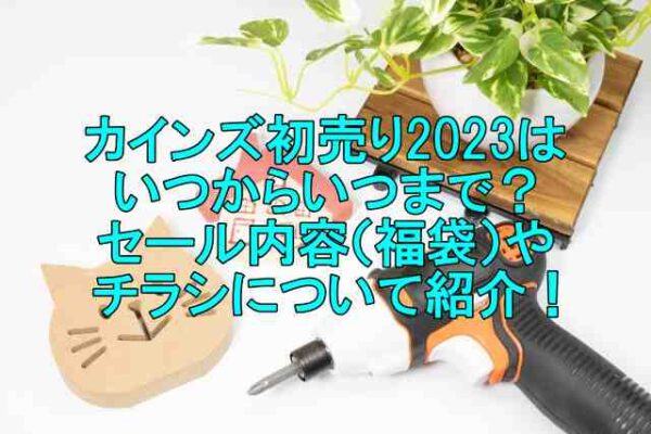 カインズ初売り23はいつからいつまで セール内容 福袋 やチラシについて紹介 はいからレストラン