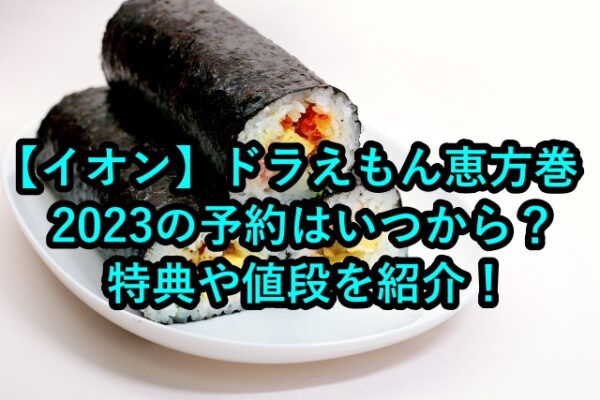 イオン ドラえもん恵方巻23の予約はいつから 特典や値段を紹介 はいからレストラン