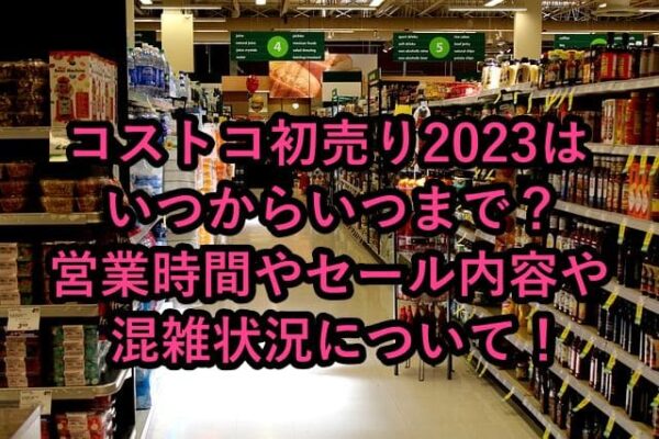 コストコ初売り23はいつからいつまで 営業時間やセール内容や混雑状況について はいからレストラン